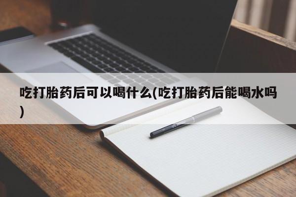 网上微信米非司酮片在线购吃打胎药后可以喝什么(吃打胎药后能喝水吗)