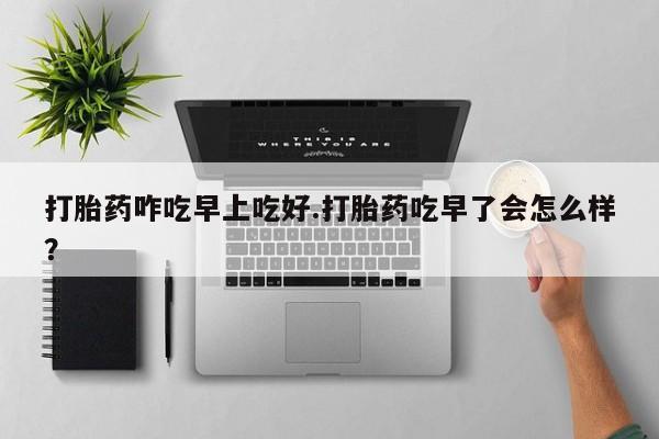 网上微信米非司酮片在线购打胎药咋吃早上吃好.打胎药吃早了会怎么样？