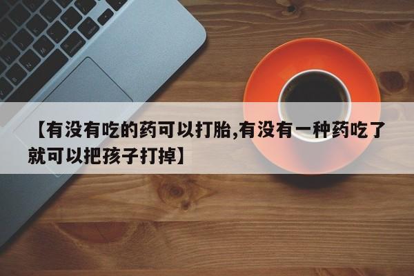 网上微信米非司酮片在线购【有没有吃的药可以打胎,有没有一种药吃了就可以把孩子打掉】