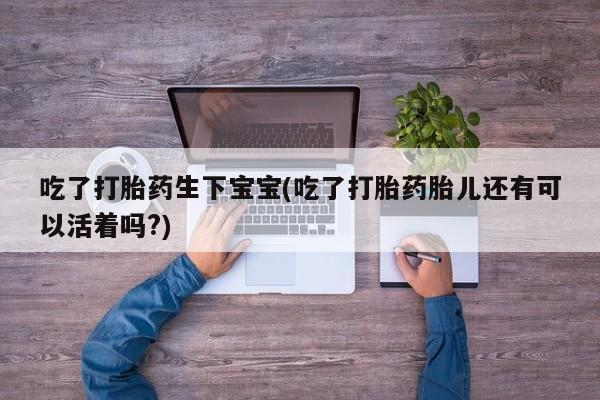 网上微信米非司酮片在线购吃了打胎药生下宝宝(吃了打胎药胎儿还有可以活着吗?)