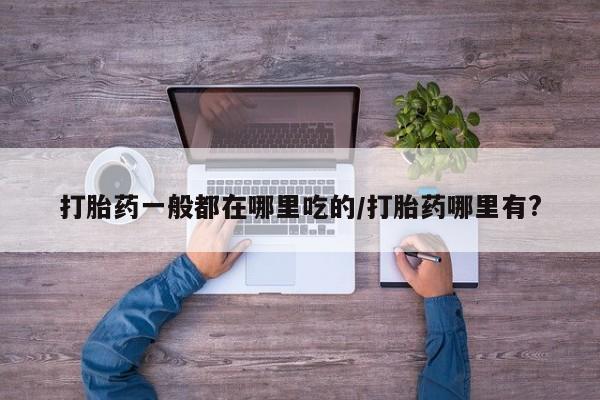 网上微信米非司酮片在线购打胎药一般都在哪里吃的/打胎药哪里有?