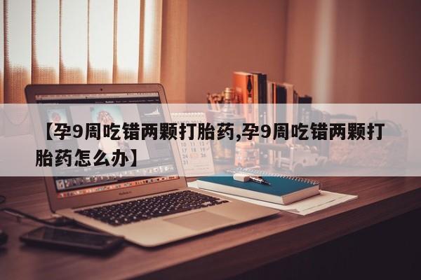 网上微信米非司酮片在线购【孕9周吃错两颗打胎药,孕9周吃错两颗打胎药怎么办】