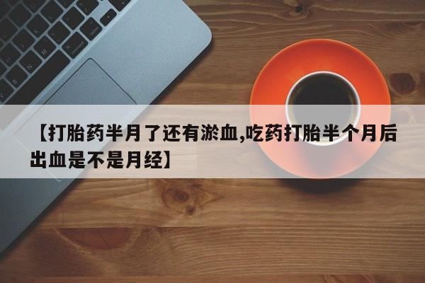 网上微信米非司酮片在线购【打胎药半月了还有淤血,吃药打胎半个月后出血是不是月经】