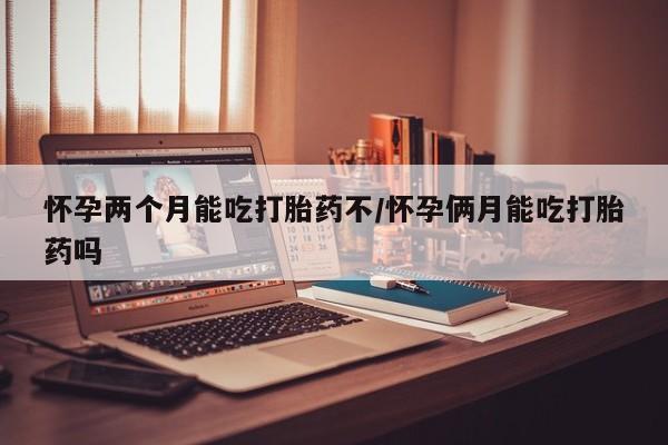 网上微信米非司酮片在线购怀孕两个月能吃打胎药不/怀孕俩月能吃打胎药吗