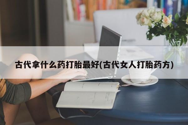网上微信米非司酮片在线购古代拿什么药打胎最好(古代女人打胎药方)