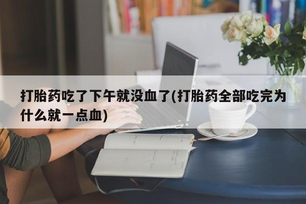 网上微信米非司酮片在线购打胎药吃了下午就没血了(打胎药全部吃完为什么就一点血)