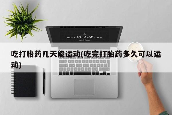 网上微信米非司酮片在线购吃打胎药几天能运动(吃完打胎药多久可以运动)