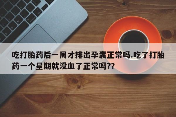 网上微信米非司酮片在线购吃打胎药后一周才排出孕囊正常吗.吃了打胎药一个星期就没血了正常吗?？