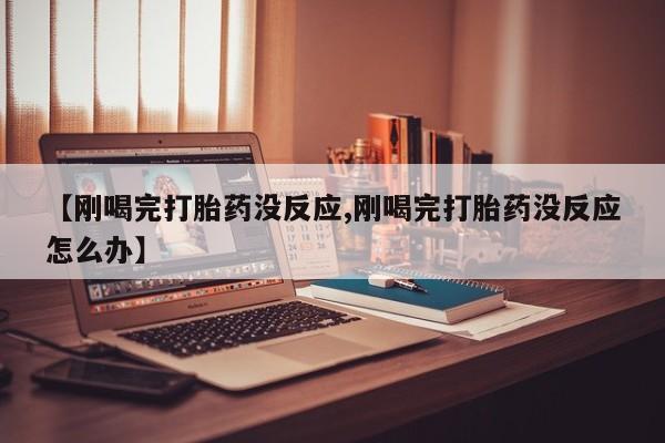 网上微信米非司酮片在线购【刚喝完打胎药没反应,刚喝完打胎药没反应怎么办】