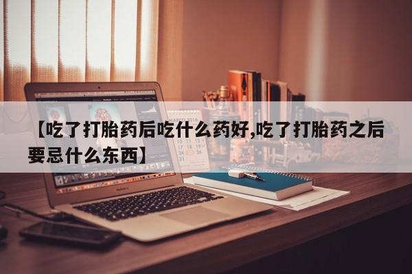 网上微信米非司酮片在线购【吃了打胎药后吃什么药好,吃了打胎药之后要忌什么东西】