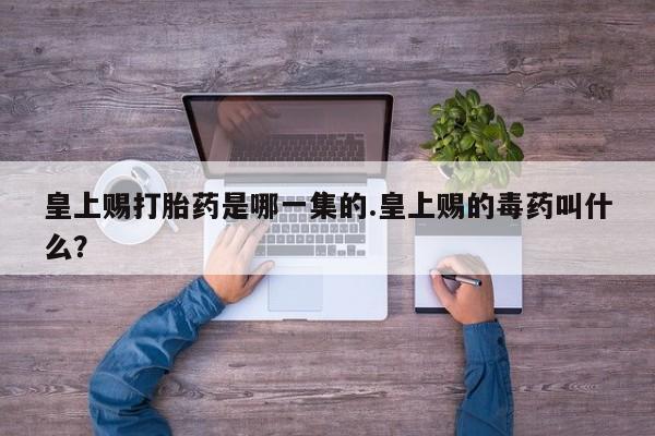 网上微信米非司酮片在线购皇上赐打胎药是哪一集的.皇上赐的毒药叫什么？