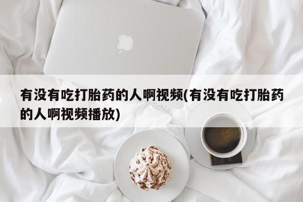 网上微信米非司酮片在线购有没有吃打胎药的人啊视频(有没有吃打胎药的人啊视频播放)