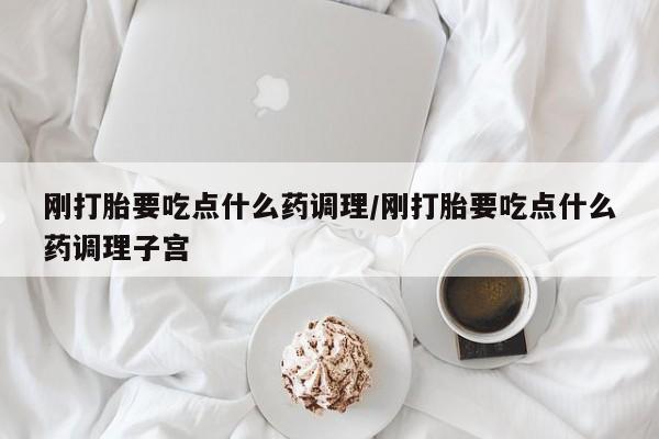 网上微信米非司酮片在线购刚打胎要吃点什么药调理/刚打胎要吃点什么药调理子宫