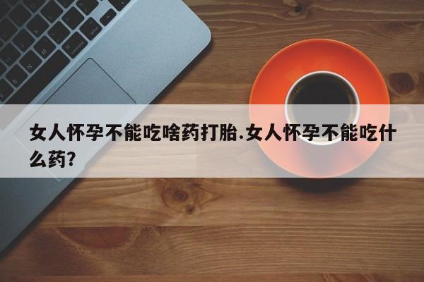 网上微信米非司酮片在线购女人怀孕不能吃啥药打胎.女人怀孕不能吃什么药？