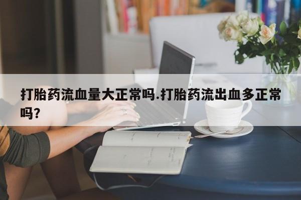 网上微信米非司酮片在线购打胎药流血量大正常吗.打胎药流出血多正常吗？