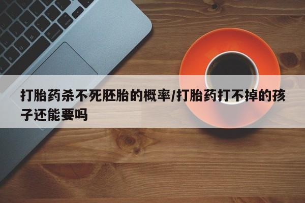 网上微信米非司酮片在线购打胎药杀不死胚胎的概率/打胎药打不掉的孩子还能要吗