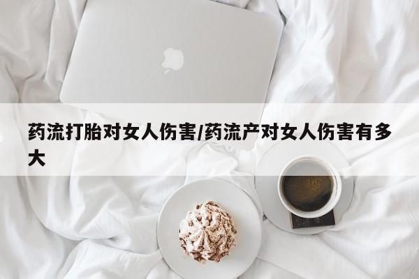 网上微信米非司酮片在线购药流打胎对女人伤害/药流产对女人伤害有多大