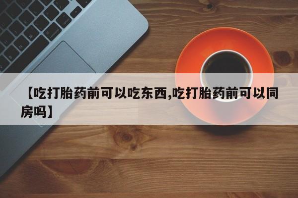 网上微信米非司酮片在线购【吃打胎药前可以吃东西,吃打胎药前可以同房吗】