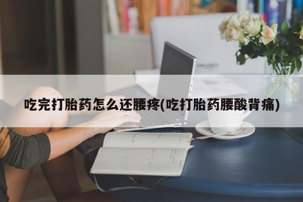 网上微信米非司酮片在线购吃完打胎药怎么还腰疼(吃打胎药腰酸背痛)
