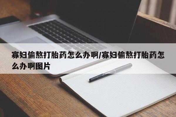 网上微信米非司酮片在线购寡妇偷熬打胎药怎么办啊/寡妇偷熬打胎药怎么办啊图片