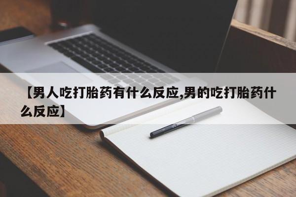 网上微信米非司酮片在线购【男人吃打胎药有什么反应,男的吃打胎药什么反应】