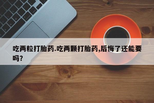 网上微信米非司酮片在线购吃两粒打胎药.吃两颗打胎药,后悔了还能要吗？