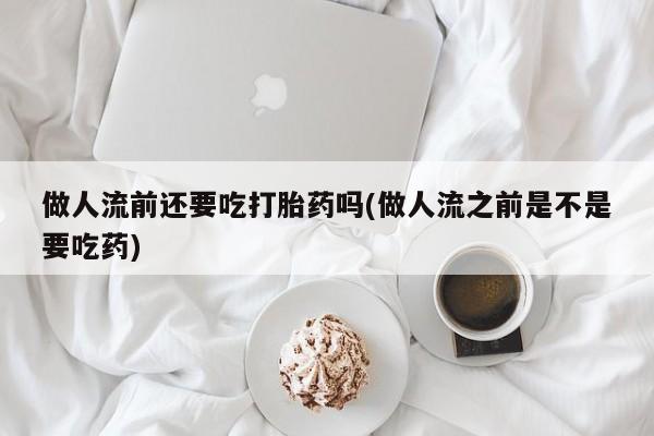 网上微信米非司酮片在线购做人流前还要吃打胎药吗(做人流之前是不是要吃药)