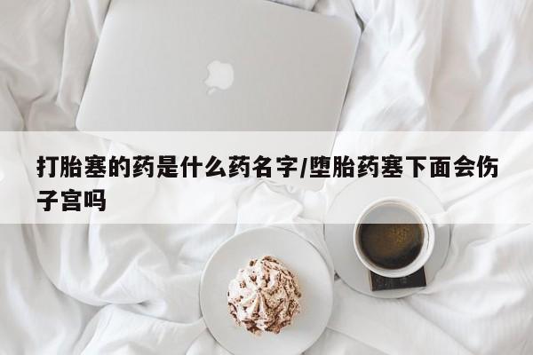 网上微信米非司酮片在线购打胎塞的药是什么药名字/堕胎药塞下面会伤子宫吗