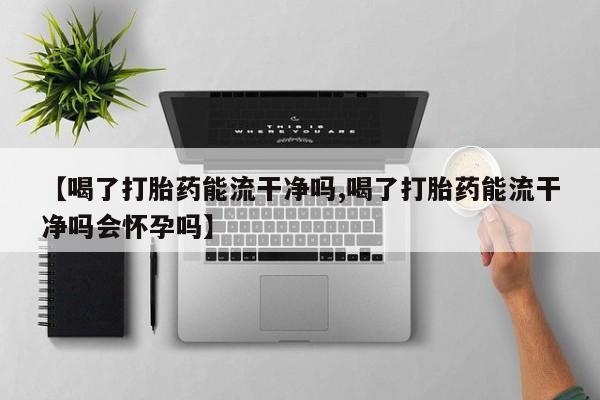 网上微信米非司酮片在线购【喝了打胎药能流干净吗,喝了打胎药能流干净吗会怀孕吗】