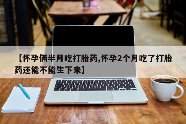 网上微信米非司酮片在线购【怀孕俩半月吃打胎药,怀孕2个月吃了打胎药还能不能生下来】