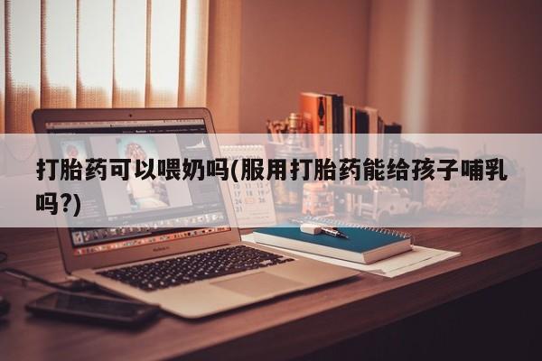 网上微信米非司酮片在线购打胎药可以喂奶吗(服用打胎药能给孩子哺乳吗?)