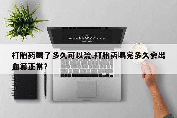 网上微信米非司酮片在线购打胎药喝了多久可以流.打胎药喝完多久会出血算正常？