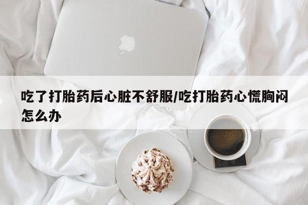 网上微信米非司酮片在线购吃了打胎药后心脏不舒服/吃打胎药心慌胸闷怎么办