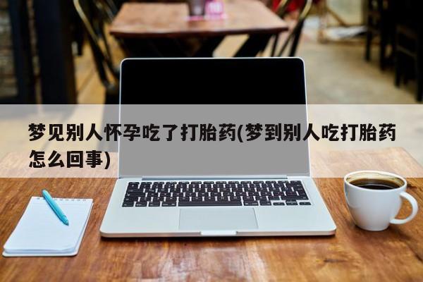 网上微信米非司酮片在线购梦见别人怀孕吃了打胎药(梦到别人吃打胎药怎么回事)