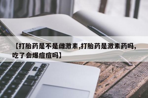 网上微信米非司酮片在线购【打胎药是不是雌激素,打胎药是激素药吗,吃了会爆痘痘吗】