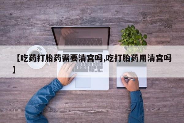 网上微信米非司酮片在线购【吃药打胎药需要清宫吗,吃打胎药用清宫吗】