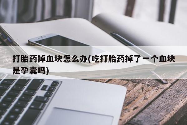 网上微信米非司酮片在线购打胎药掉血块怎么办(吃打胎药掉了一个血块是孕囊吗)
