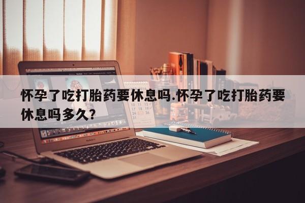 网上微信米非司酮片在线购怀孕了吃打胎药要休息吗.怀孕了吃打胎药要休息吗多久？