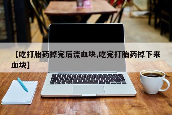 网上微信米非司酮片在线购【吃打胎药掉完后流血块,吃完打胎药掉下来血块】