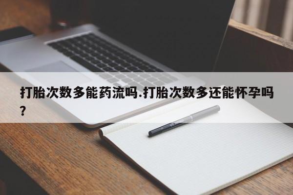网上微信米非司酮片在线购打胎次数多能药流吗.打胎次数多还能怀孕吗？