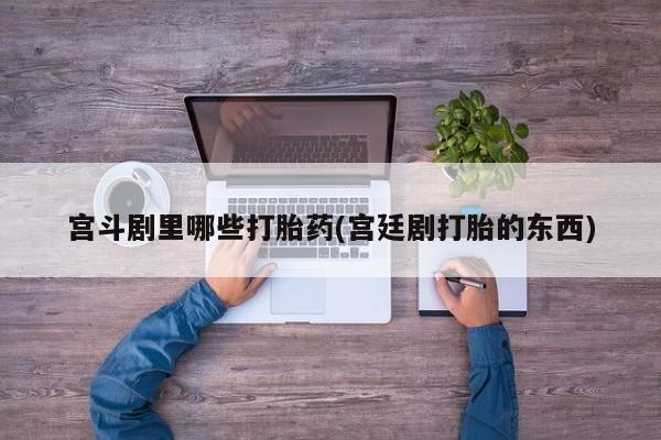 网上微信米非司酮片在线购宫斗剧里哪些打胎药(宫廷剧打胎的东西)
