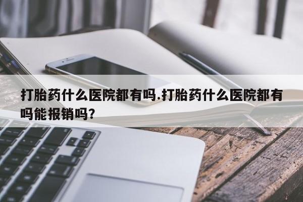 网上微信米非司酮片在线购打胎药什么医院都有吗.打胎药什么医院都有吗能报销吗？