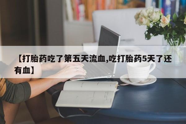 网上微信米非司酮片在线购【打胎药吃了第五天流血,吃打胎药5天了还有血】