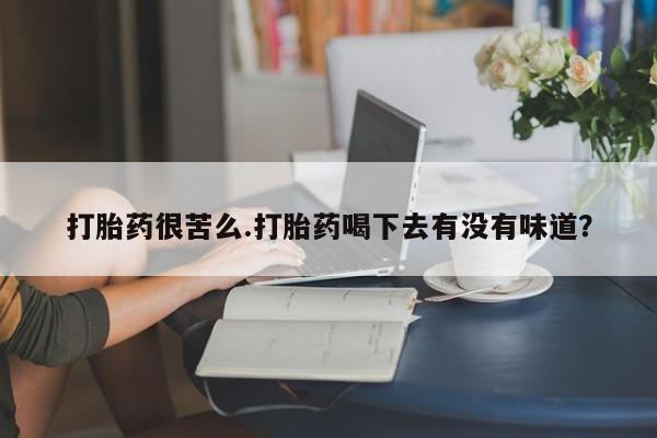 网上微信米非司酮片在线购打胎药很苦么.打胎药喝下去有没有味道？