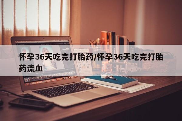 网上微信米非司酮片在线购怀孕36天吃完打胎药/怀孕36天吃完打胎药流血