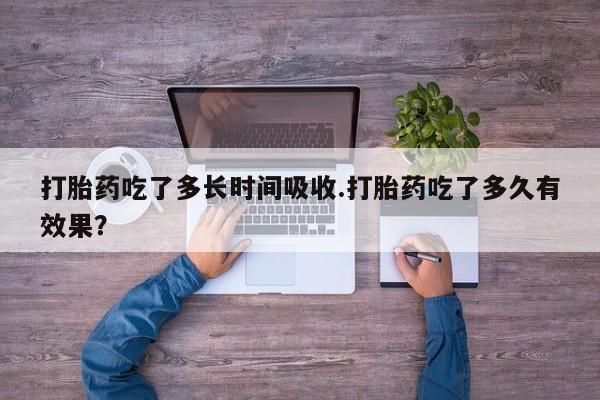 网上微信米非司酮片在线购打胎药吃了多长时间吸收.打胎药吃了多久有效果？