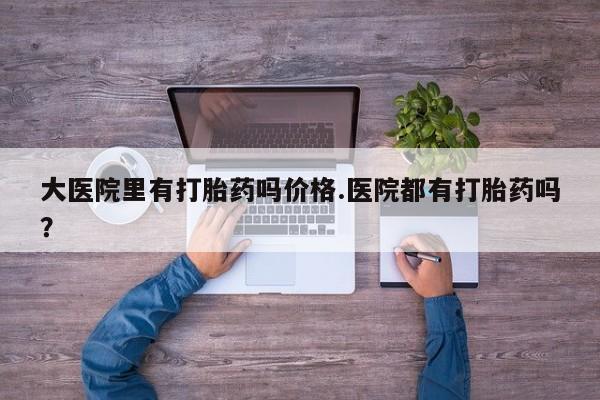 网上微信米非司酮片在线购大医院里有打胎药吗价格.医院都有打胎药吗？