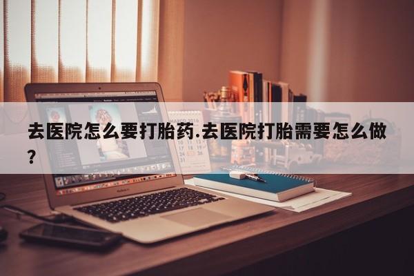 网上微信米非司酮片在线购去医院怎么要打胎药.去医院打胎需要怎么做？