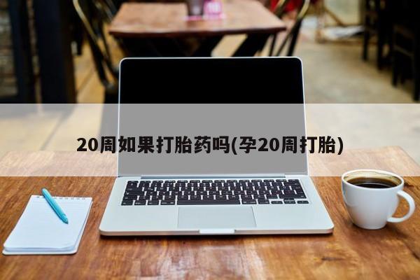 网上微信米非司酮片在线购20周如果打胎药吗(孕20周打胎)