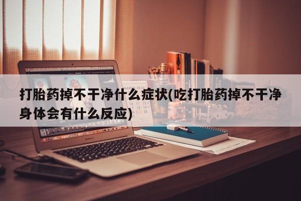网上微信米非司酮片在线购打胎药掉不干净什么症状(吃打胎药掉不干净身体会有什么反应)